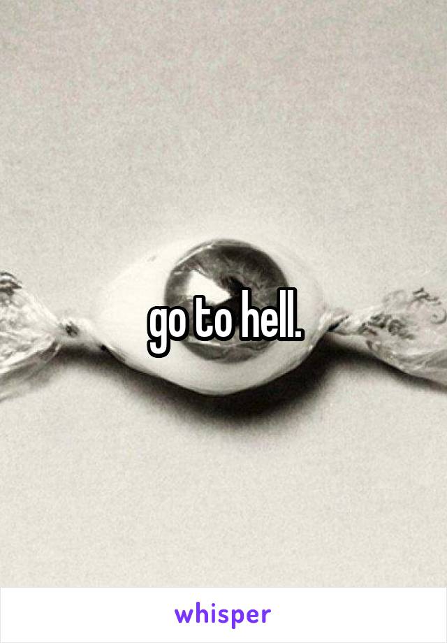 go to hell.