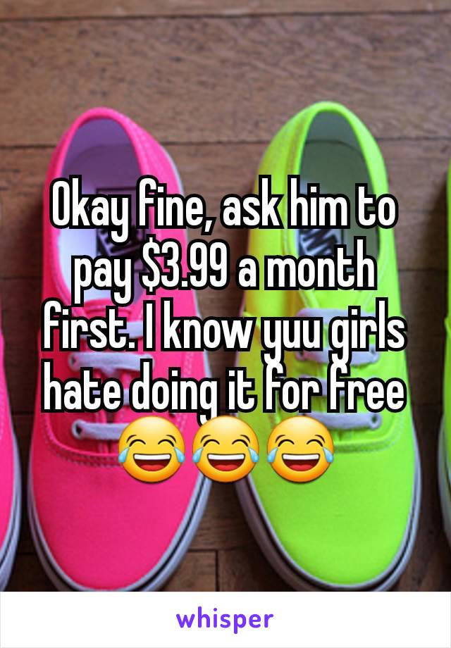 Okay fine, ask him to pay $3.99 a month first. I know yuu girls hate doing it for free 😂😂😂