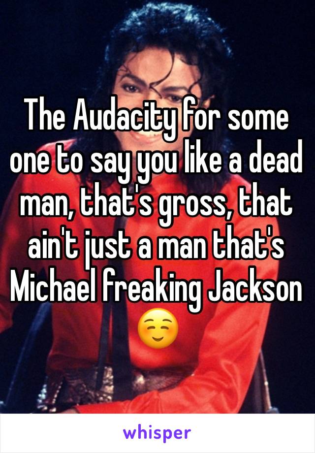 The Audacity for some one to say you like a dead man, that's gross, that ain't just a man that's Michael freaking Jackson☺️