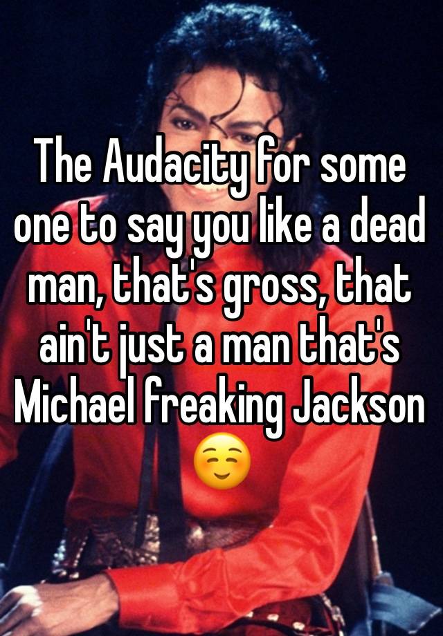 The Audacity for some one to say you like a dead man, that's gross, that ain't just a man that's Michael freaking Jackson☺️