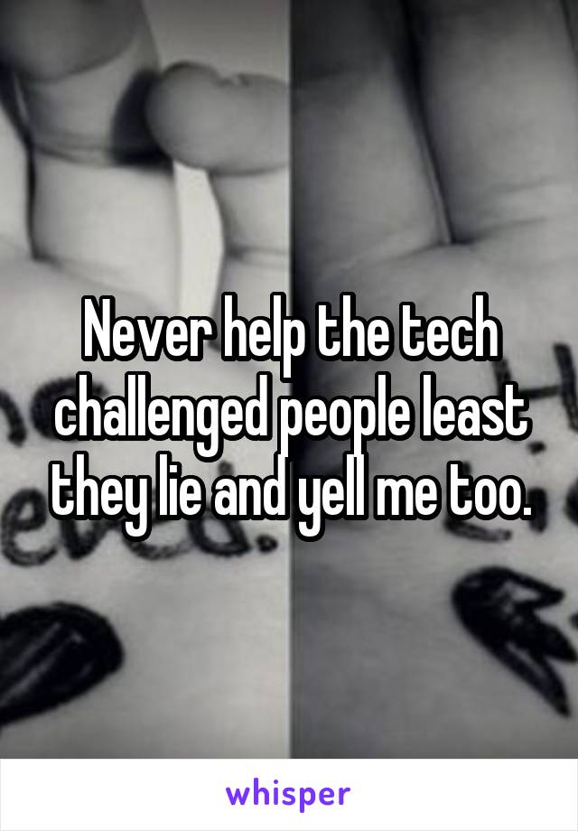 Never help the tech challenged people least they lie and yell me too.