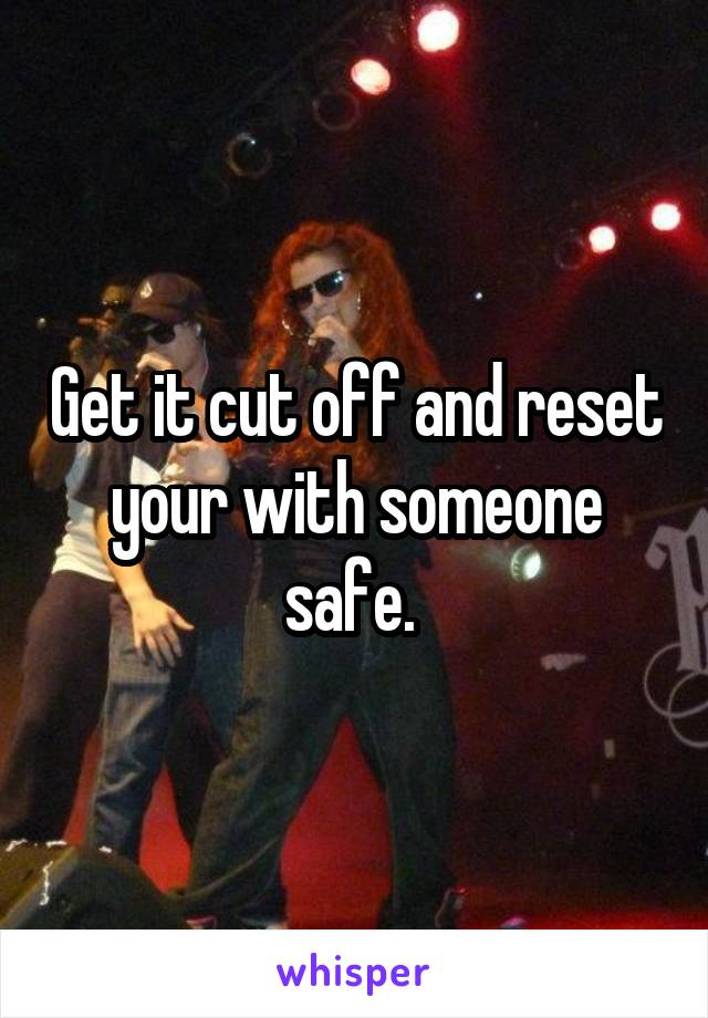 Get it cut off and reset your with someone safe. 