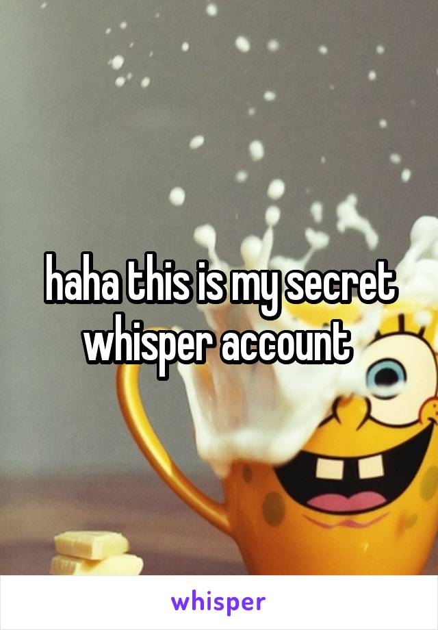 haha this is my secret whisper account 