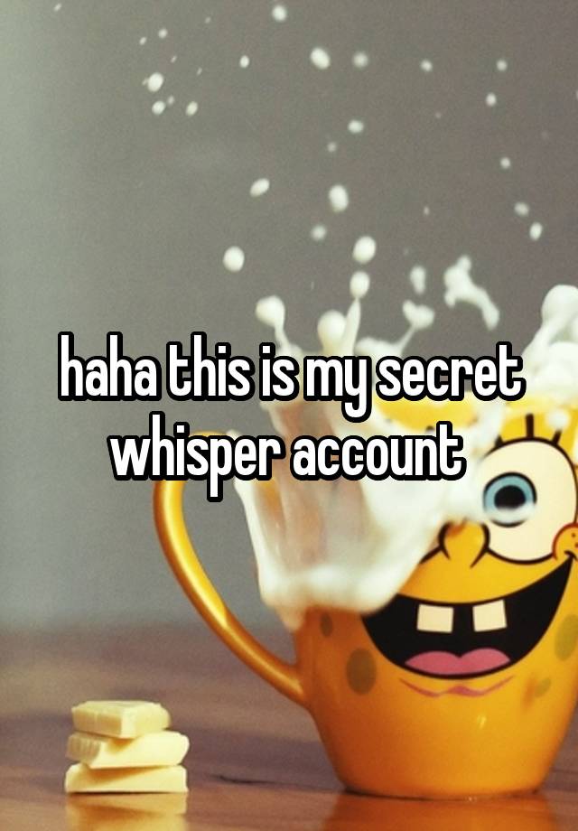 haha this is my secret whisper account 