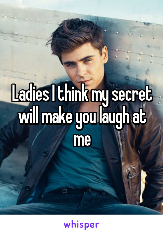 Ladies I think my secret will make you laugh at me