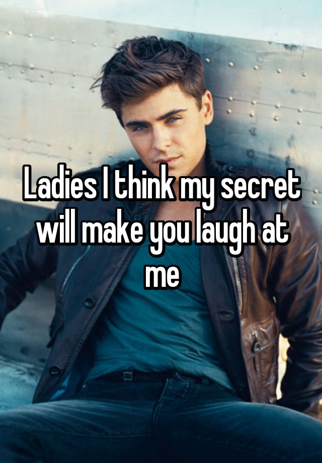 Ladies I think my secret will make you laugh at me