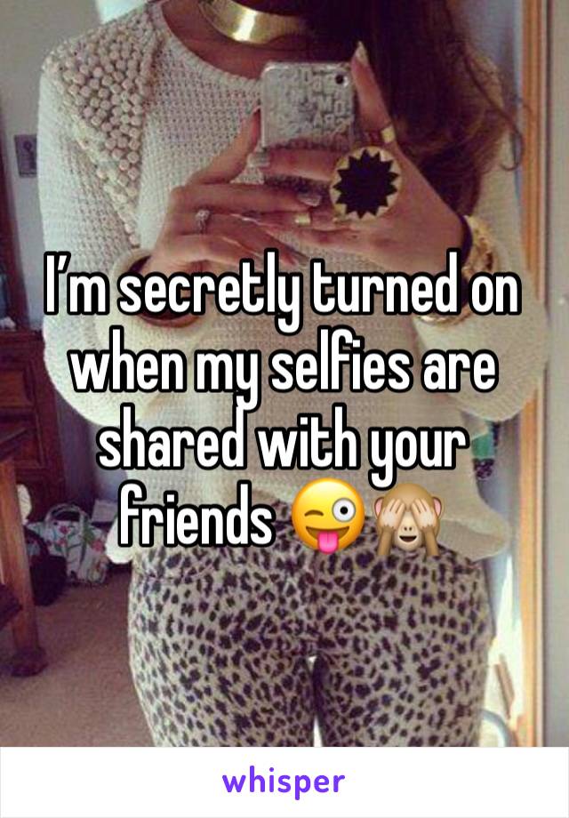 I’m secretly turned on when my selfies are shared with your friends 😜🙈