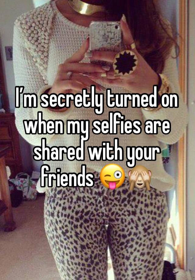 I’m secretly turned on when my selfies are shared with your friends 😜🙈