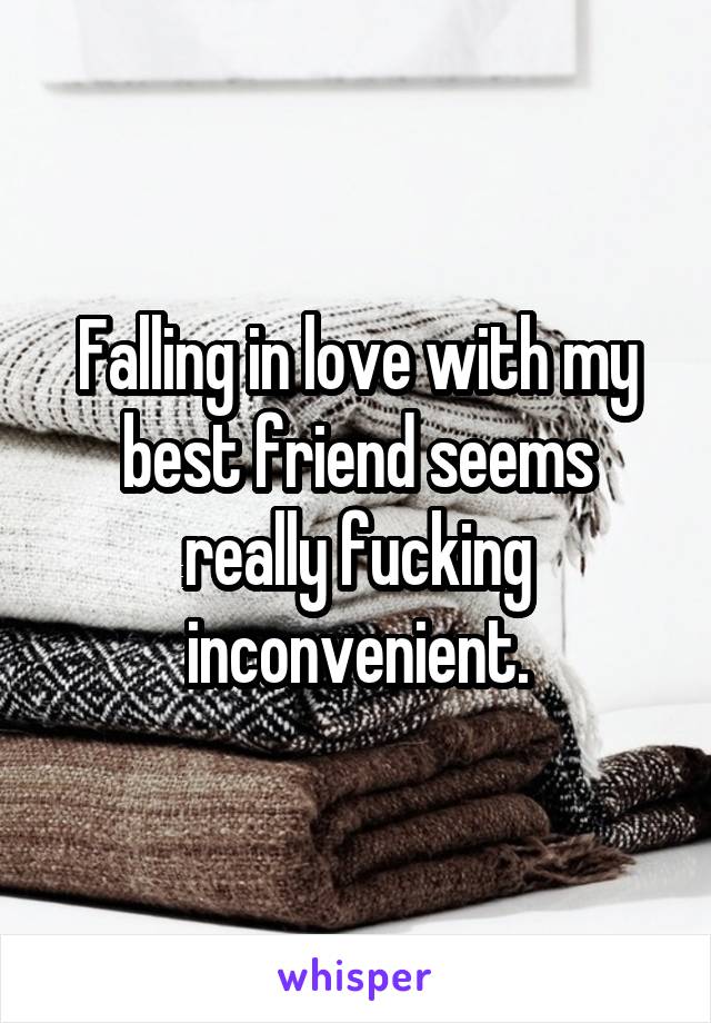 Falling in love with my best friend seems really fucking inconvenient.