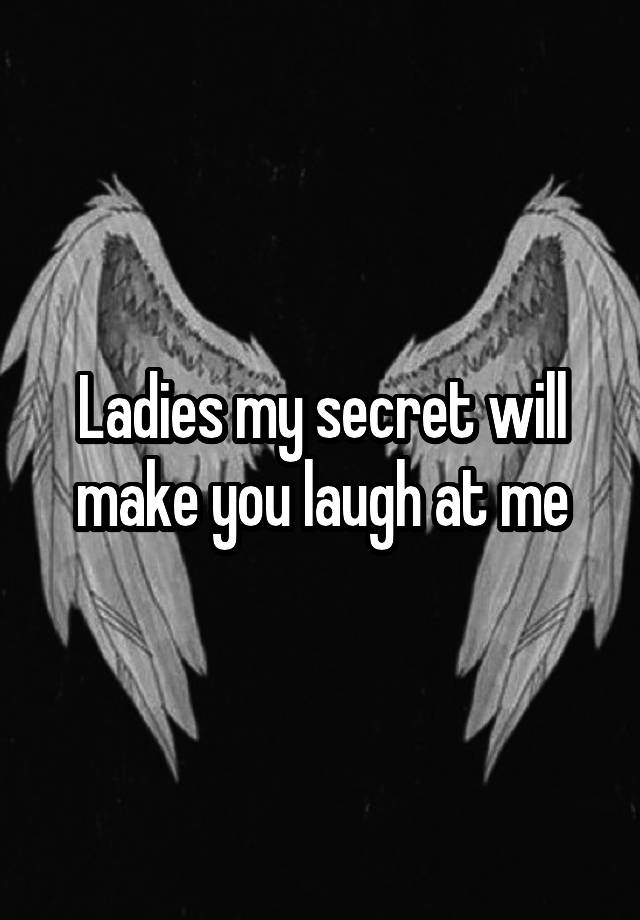 Ladies my secret will make you laugh at me