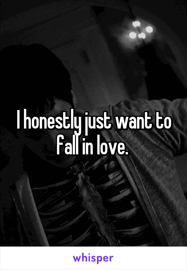 I honestly just want to fall in love. 