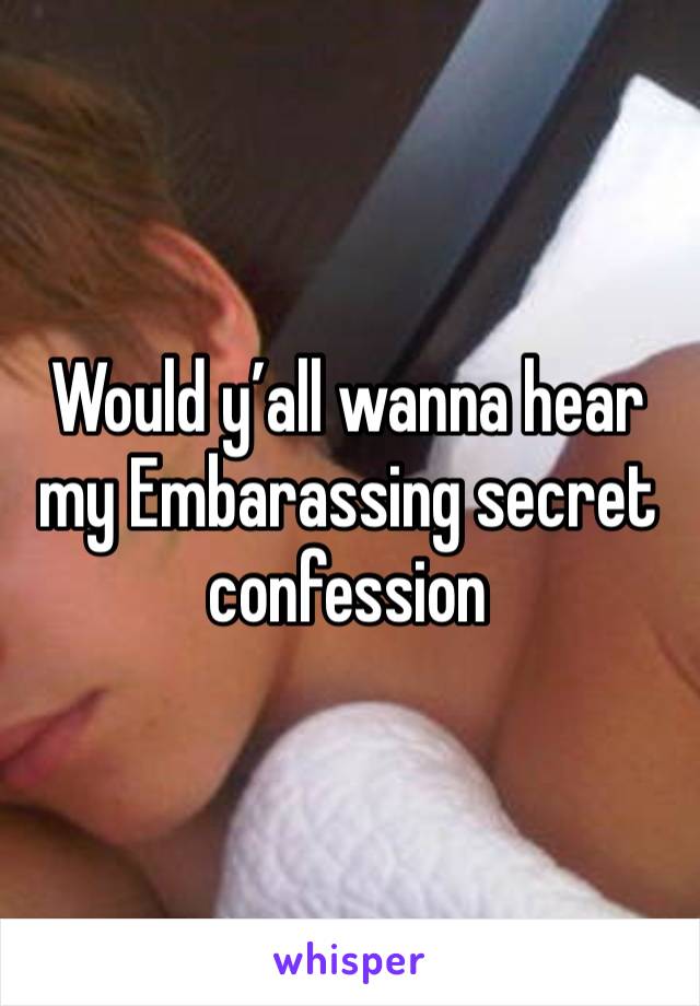 Would y’all wanna hear my Embarassing secret confession 