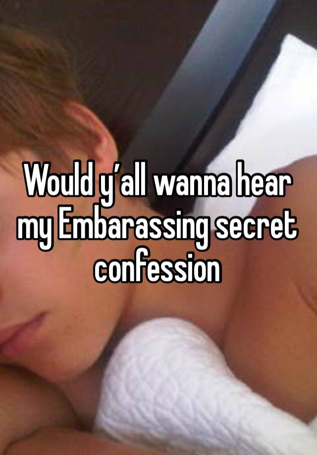 Would y’all wanna hear my Embarassing secret confession 