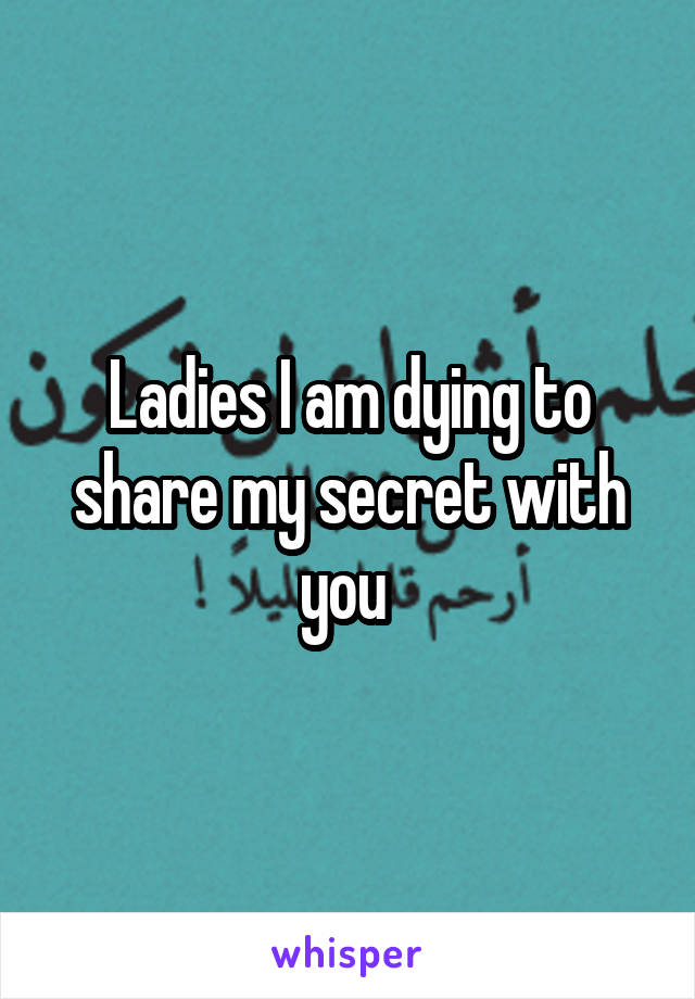 Ladies I am dying to share my secret with you 