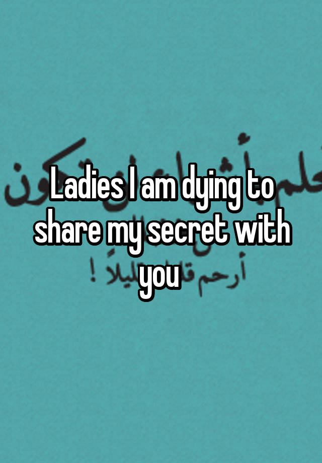 Ladies I am dying to share my secret with you 