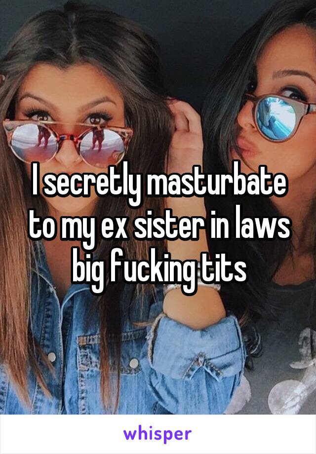 I secretly masturbate to my ex sister in laws big fucking tits