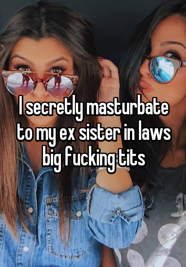 I secretly masturbate to my ex sister in laws big fucking tits