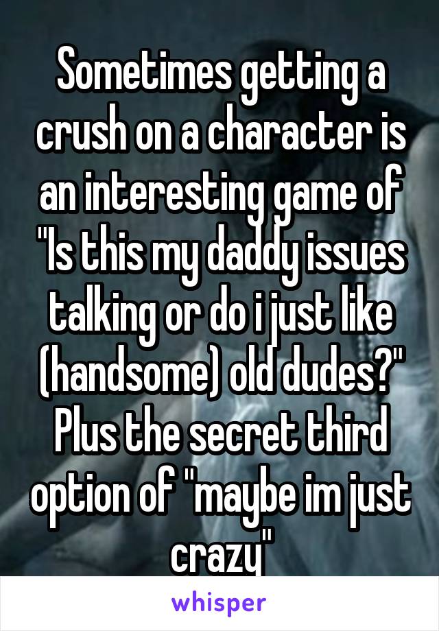 Sometimes getting a crush on a character is an interesting game of "Is this my daddy issues talking or do i just like (handsome) old dudes?" Plus the secret third option of "maybe im just crazy"