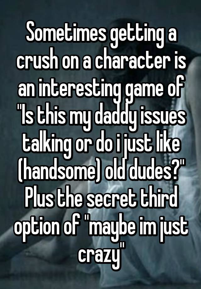 Sometimes getting a crush on a character is an interesting game of "Is this my daddy issues talking or do i just like (handsome) old dudes?" Plus the secret third option of "maybe im just crazy"