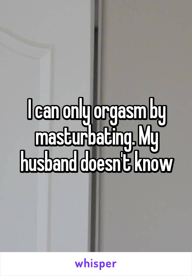 I can only orgasm by masturbating. My husband doesn't know