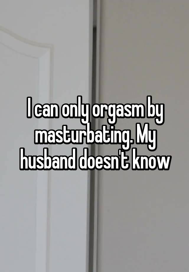 I can only orgasm by masturbating. My husband doesn't know