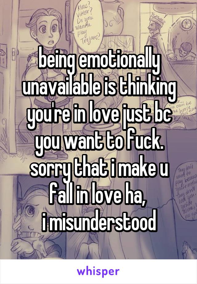 being emotionally unavailable is thinking you're in love just bc you want to fuck.
sorry that i make u fall in love ha, 
i misunderstood