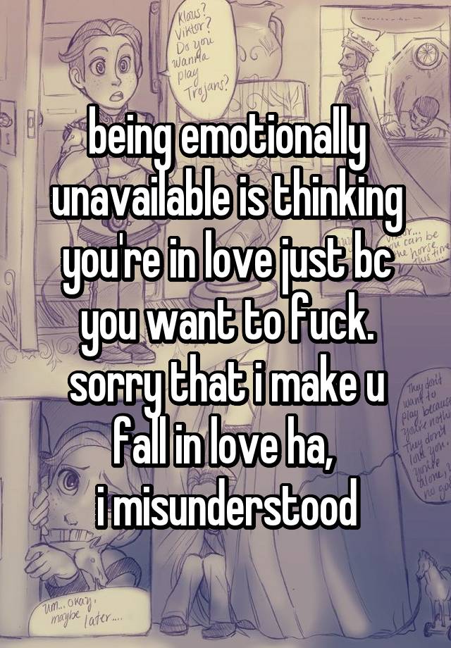 being emotionally unavailable is thinking you're in love just bc you want to fuck.
sorry that i make u fall in love ha, 
i misunderstood