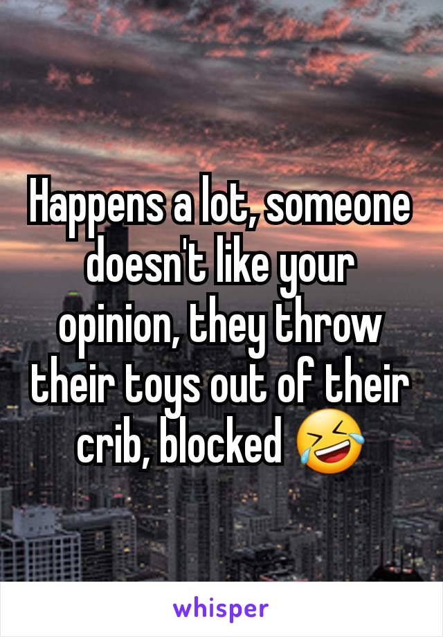 Happens a lot, someone doesn't like your opinion, they throw their toys out of their crib, blocked 🤣