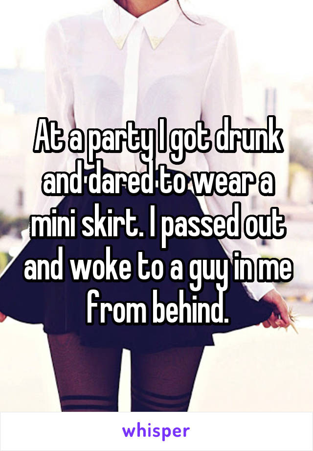 At a party I got drunk and dared to wear a mini skirt. I passed out and woke to a guy in me from behind.