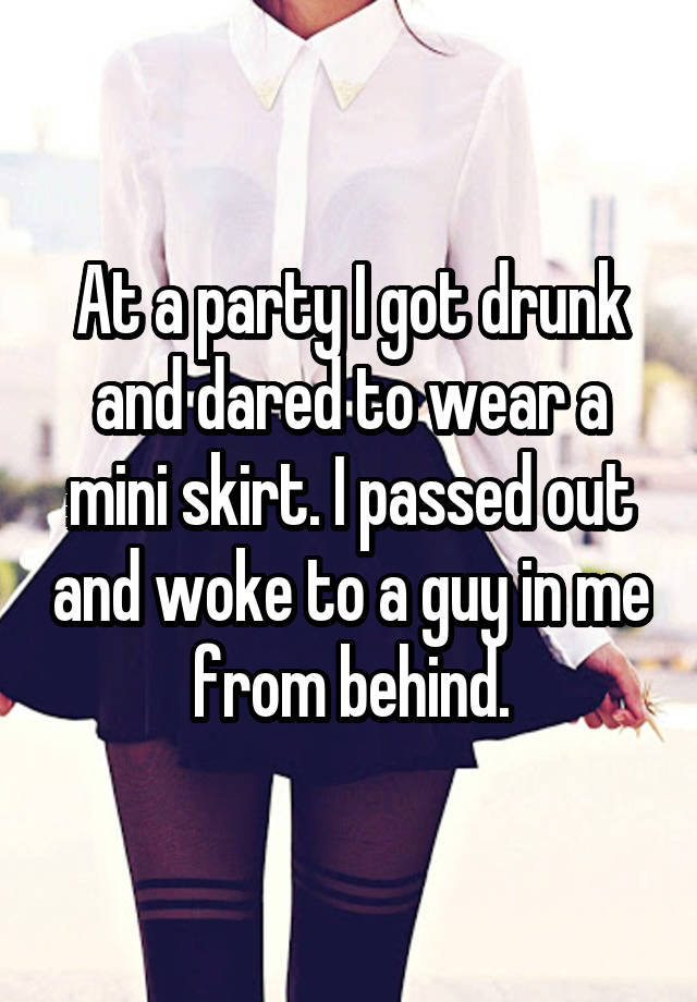 At a party I got drunk and dared to wear a mini skirt. I passed out and woke to a guy in me from behind.