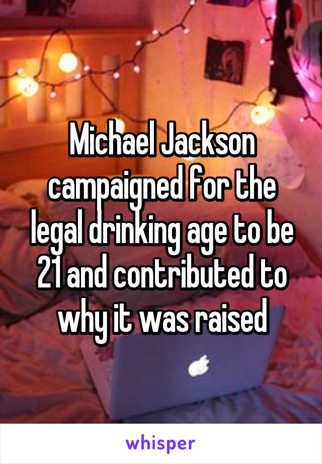 Michael Jackson campaigned for the legal drinking age to be 21 and contributed to why it was raised