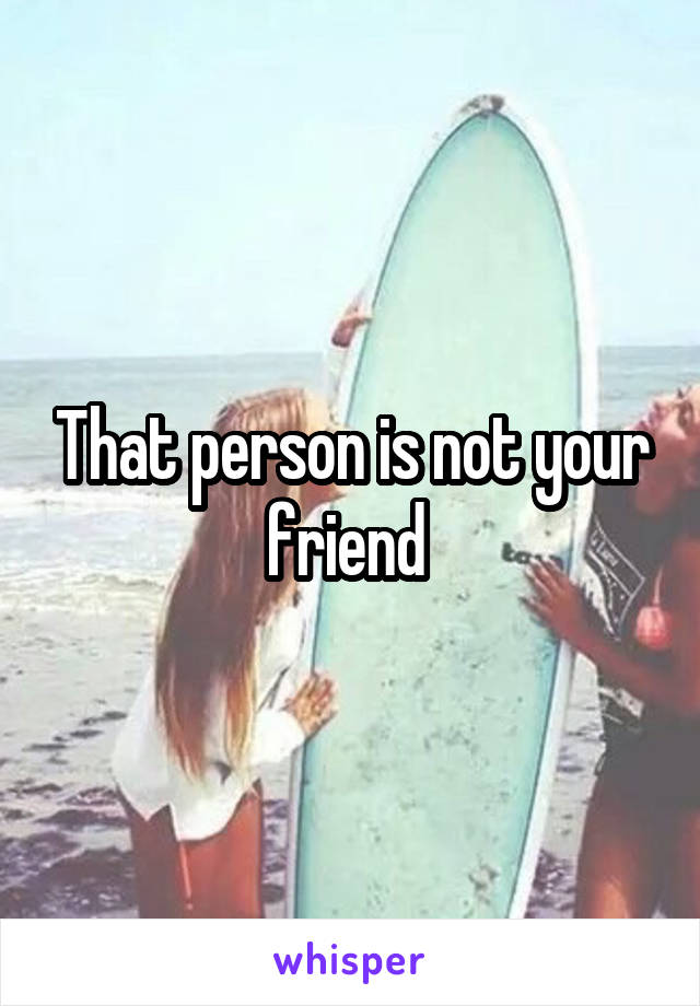 That person is not your friend 