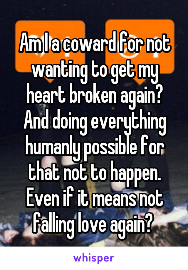 Am I a coward for not wanting to get my heart broken again? And doing everything humanly possible for that not to happen. Even if it means not falling love again? 