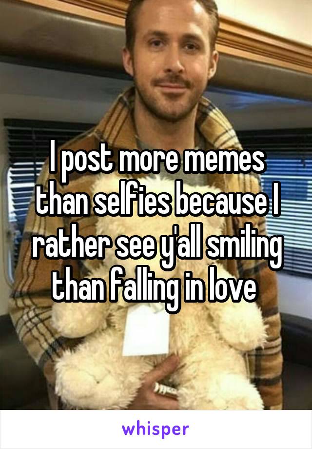 I post more memes than selfies because I rather see y'all smiling than falling in love 