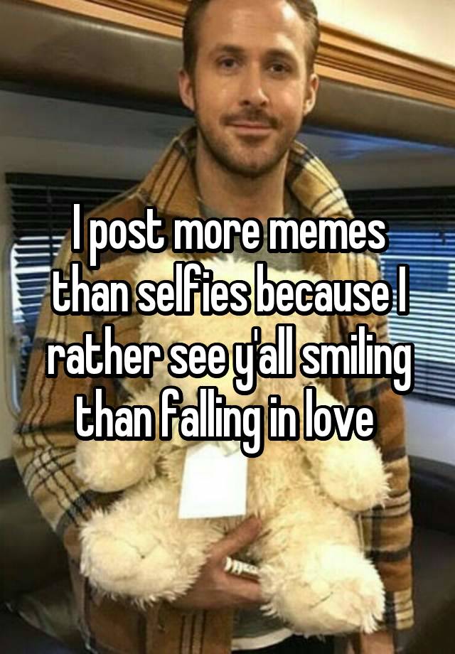 I post more memes than selfies because I rather see y'all smiling than falling in love 