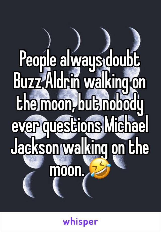 People always doubt Buzz Aldrin walking on the moon, but nobody ever questions Michael Jackson walking on the moon. 🤣