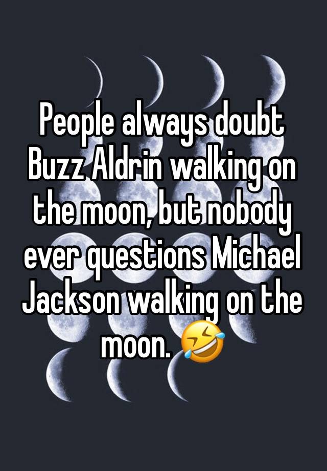 People always doubt Buzz Aldrin walking on the moon, but nobody ever questions Michael Jackson walking on the moon. 🤣