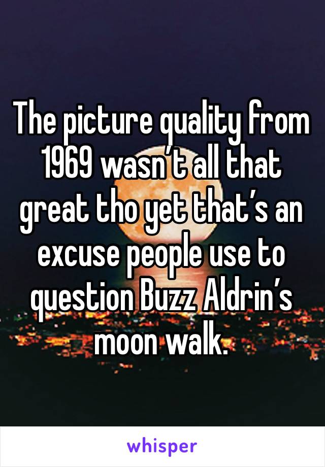 The picture quality from 1969 wasn’t all that great tho yet that’s an excuse people use to question Buzz Aldrin’s moon walk.