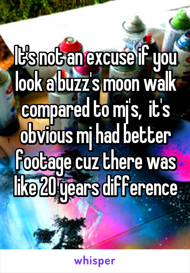 It's not an excuse if you look a buzz's moon walk compared to mj's,  it's obvious mj had better footage cuz there was like 20 years difference 