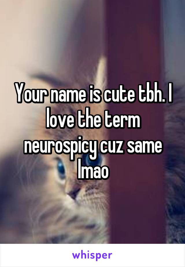 Your name is cute tbh. I love the term neurospicy cuz same lmao