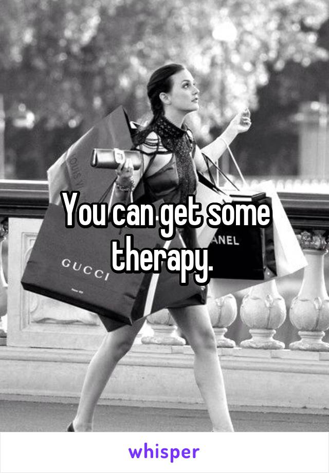 You can get some therapy. 