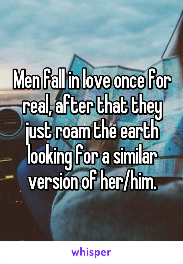 Men fall in love once for real, after that they just roam the earth looking for a similar version of her/him.