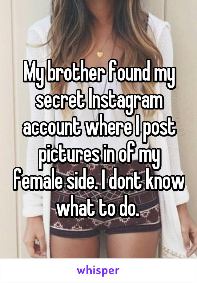 My brother found my secret Instagram account where I post pictures in of my female side. I dont know what to do. 