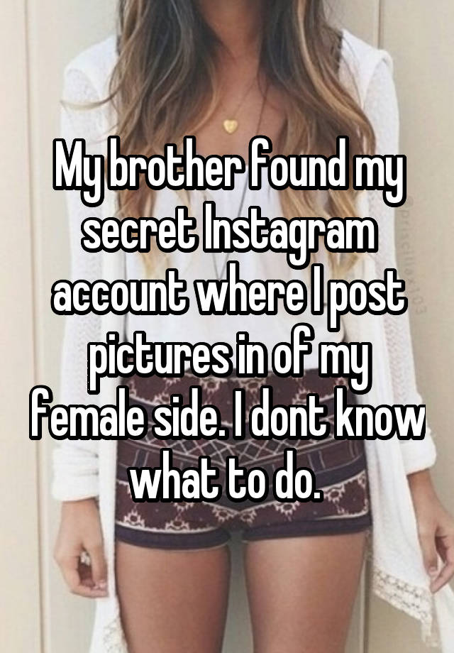 My brother found my secret Instagram account where I post pictures in of my female side. I dont know what to do. 