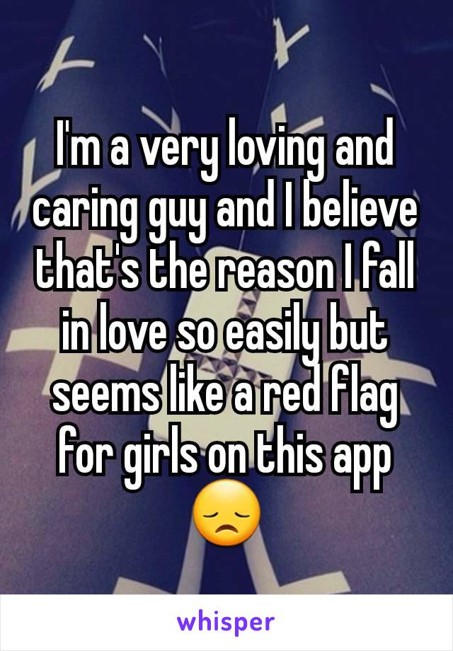 I'm a very loving and caring guy and I believe that's the reason I fall in love so easily but seems like a red flag for girls on this app 😞