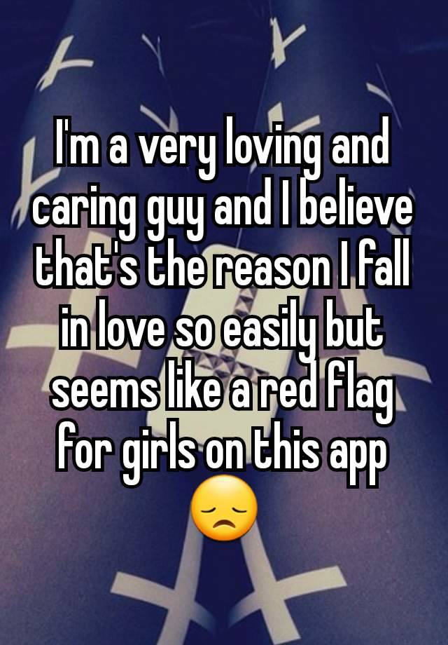 I'm a very loving and caring guy and I believe that's the reason I fall in love so easily but seems like a red flag for girls on this app 😞