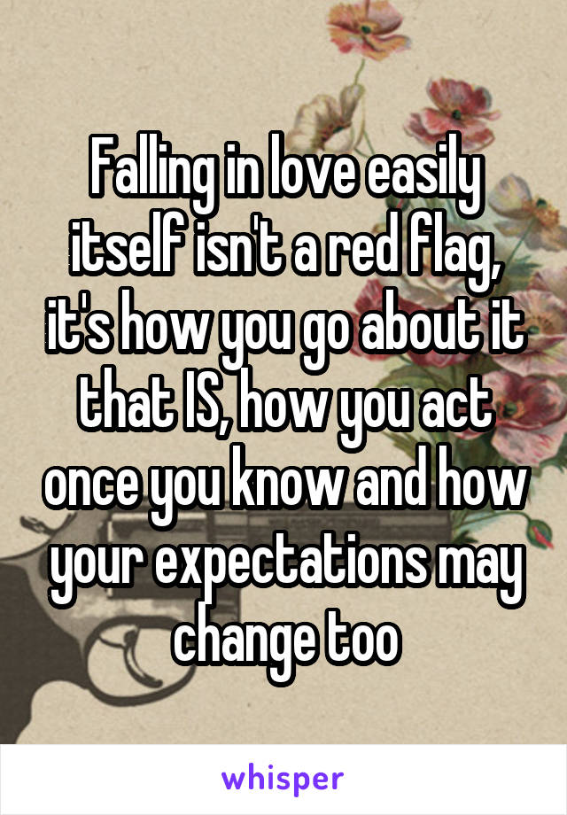 Falling in love easily itself isn't a red flag, it's how you go about it that IS, how you act once you know and how your expectations may change too