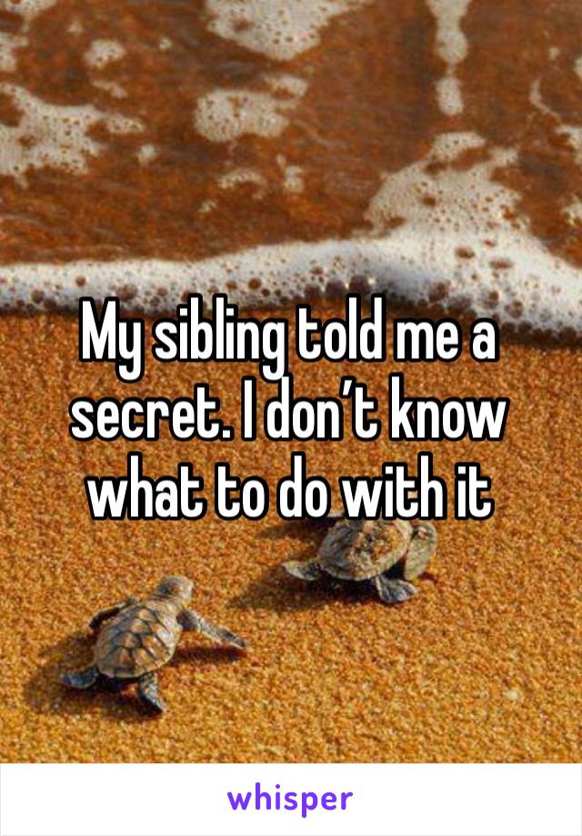 My sibling told me a secret. I don’t know what to do with it