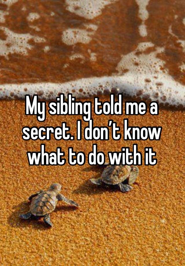 My sibling told me a secret. I don’t know what to do with it