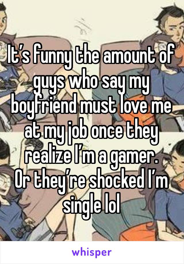 It’s funny the amount of guys who say my boyfriend must love me at my job once they realize I’m a gamer.
Or they’re shocked I’m single lol